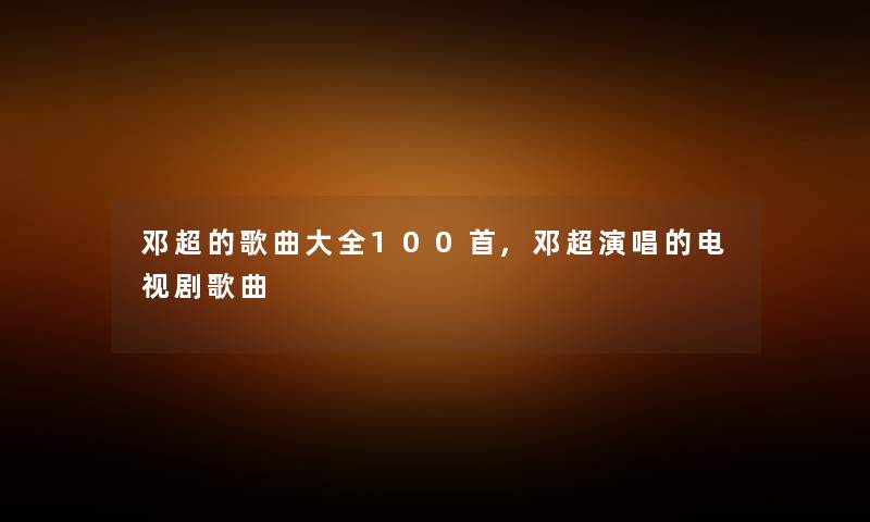 邓超的歌曲大全几首,邓超演唱的电视剧歌曲 邓超的歌曲大全几首,邓超演唱的电视剧歌曲