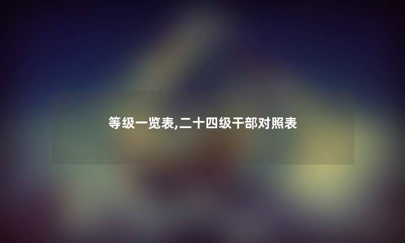 等级一览表,二十四级干部对照表 等级一览表,二十四级干部对照表