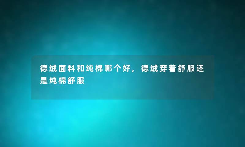 德绒面料和纯棉哪个好,德绒穿着舒服还是纯棉舒服 德绒面料和纯棉哪个好,德绒穿着舒服还是纯棉舒服
