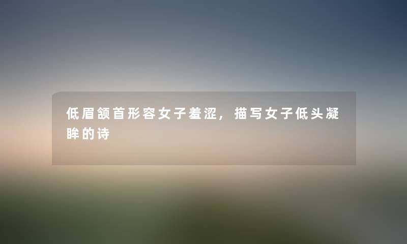 低眉颔首形容女子羞涩,描写女子低头凝眸的诗