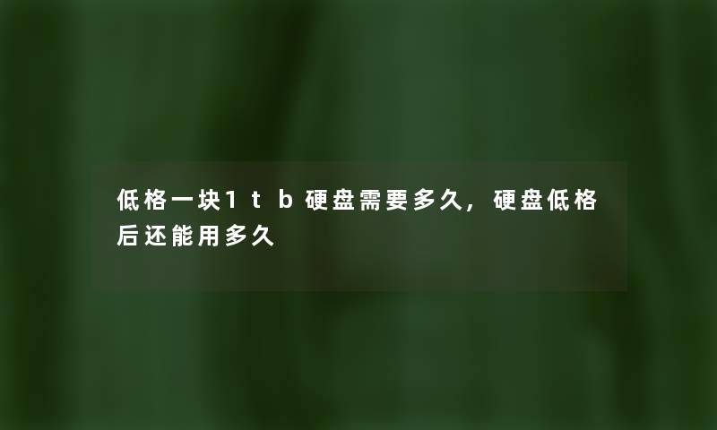 低格一块1tb硬盘需要多久,硬盘低格后还能用多久 低格一块1tb硬盘需要多久,硬盘低格后还能用多久