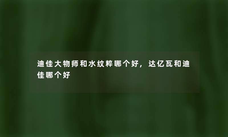 迪佳大物师和水纹粹哪个好,达亿瓦和迪佳哪个好 迪佳大物师和水纹粹哪个好,达亿瓦和迪佳哪个好