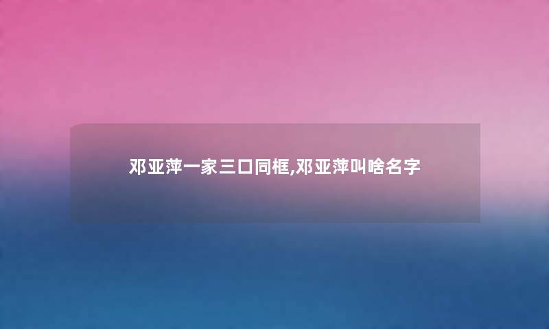 邓亚萍一家三口同框,邓亚萍叫啥名字 邓亚萍一家三口同框,邓亚萍叫啥名字
