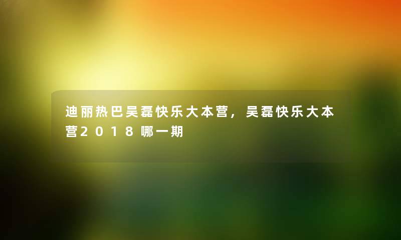 迪丽热巴吴磊快乐大本营,吴磊快乐大本营2018哪一期