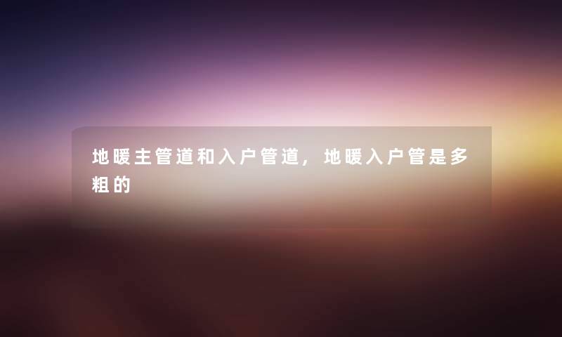 地暖主管道和入户管道,地暖入户管是多粗的 地暖主管道和入户管道,地暖入户管是多粗的