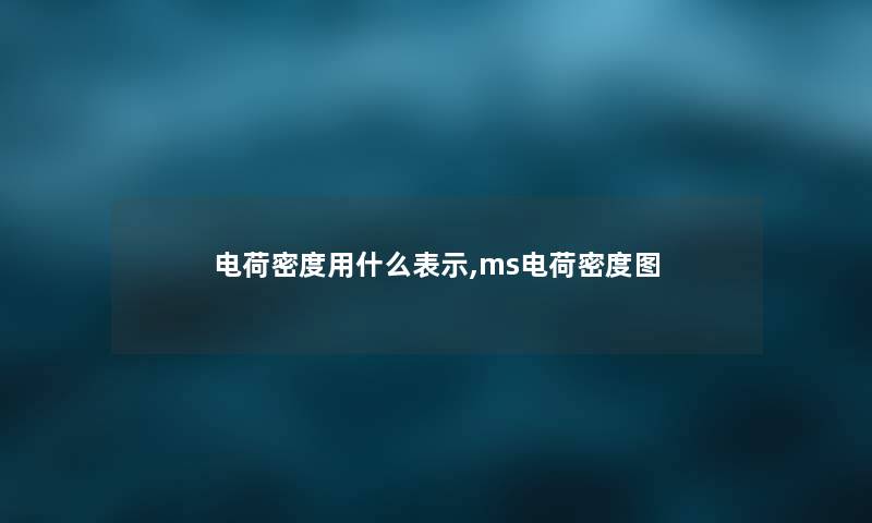 电荷密度用什么表示,ms电荷密度图 电荷密度用什么表示,ms电荷密度图