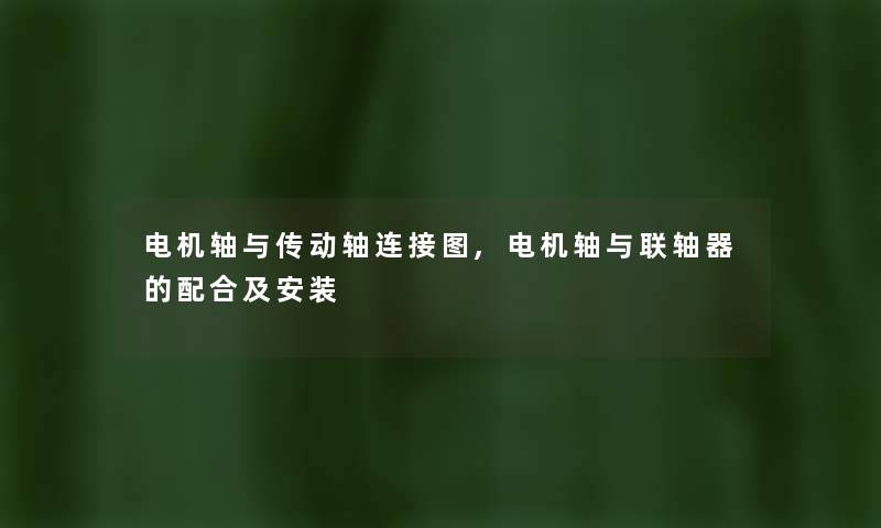 电机轴与传动轴连接图,电机轴与联轴器的配合及安装 电机轴与传动轴连接图,电机轴与联轴器的配合及安装