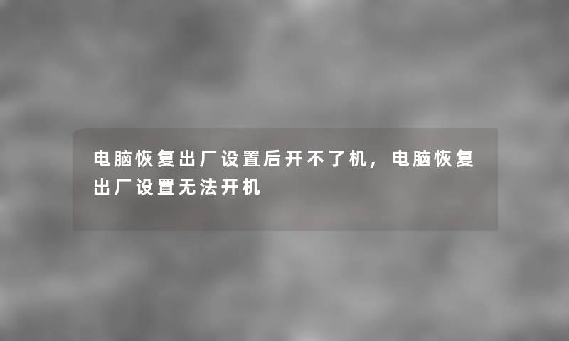 电脑恢复出厂设置后开不了机,电脑恢复出厂设置无法开机 电脑恢复出厂设置后开不了机,电脑恢复出厂设置无法开机
