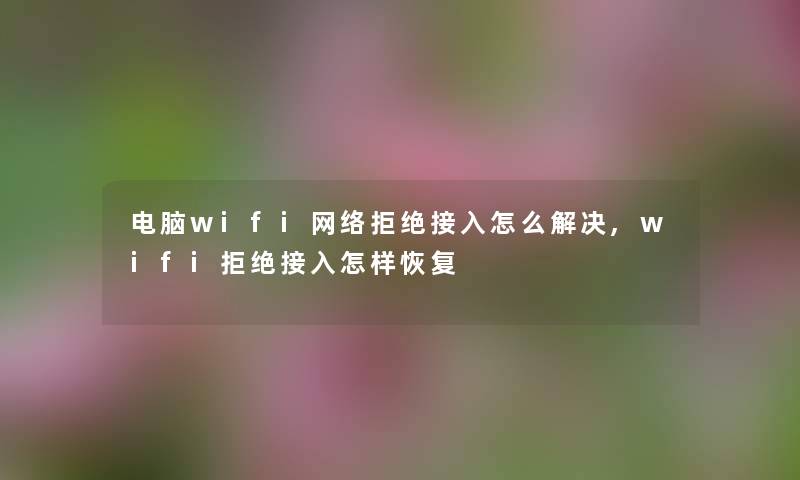 电脑wifi网络拒绝接入怎么解决,wifi拒绝接入怎样恢复 电脑wifi网络拒绝接入怎么解决,wifi拒绝接入怎样恢复