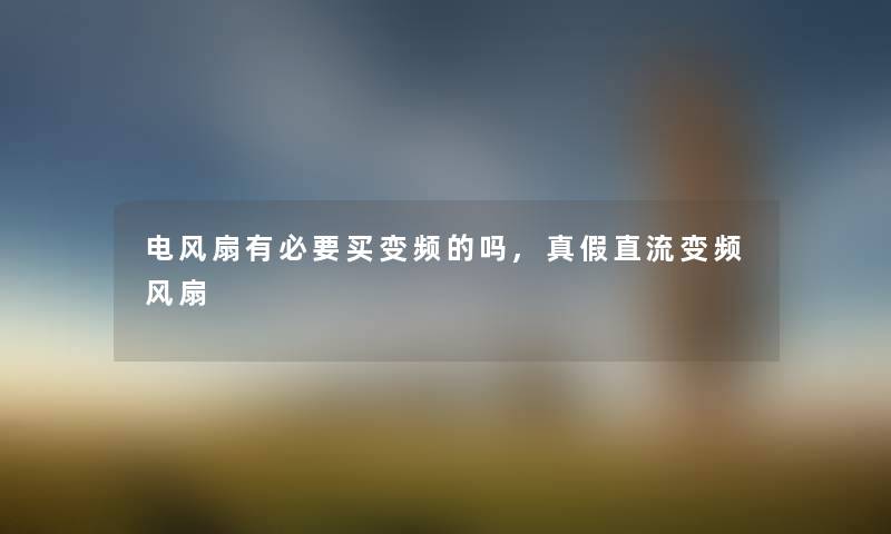 电风扇有必要买变频的吗,真假直流变频风扇 电风扇有必要买变频的吗,真假直流变频风扇
