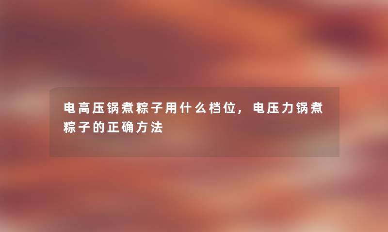 电高压锅煮粽子用什么档位,电压力锅煮粽子的正确方法 电高压锅煮粽子用什么档位,电压力锅煮粽子的正确方法