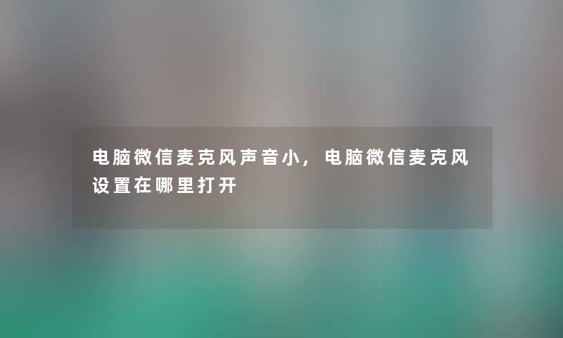 电脑微信麦克风声音小,电脑微信麦克风设置在哪里打开 电脑微信麦克风声音小,电脑微信麦克风设置在哪里打开