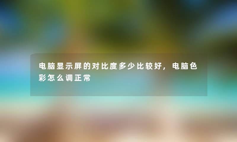 电脑显示屏的对比度多少比较好,电脑色彩怎么调正常 电脑显示屏的对比度多少比较好,电脑色彩怎么调正常