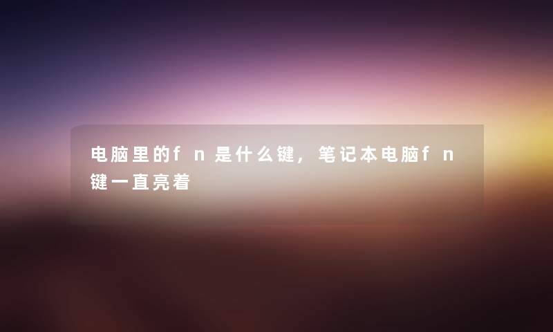 电脑里的fn是什么键,笔记本电脑fn键一直亮着 电脑里的fn是什么键,笔记本电脑fn键一直亮着