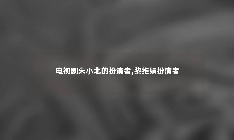 电视剧朱小北的扮演者,黎维娟扮演者 电视剧朱小北的扮演者,黎维娟扮演者