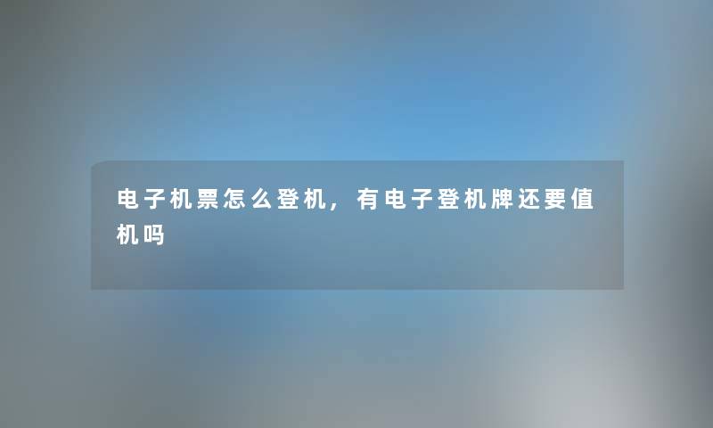 电子机票怎么登机,有电子登机牌还要值机吗 电子机票怎么登机,有电子登机牌还要值机吗