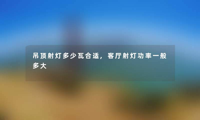 吊顶射灯多少瓦合适,客厅射灯功率一般多大 吊顶射灯多少瓦合适,客厅射灯功率一般多大