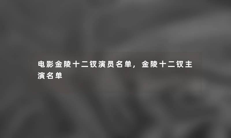 电影金陵十二钗演员名单,金陵十二钗主演名单 电影金陵十二钗演员名单,金陵十二钗主演名单