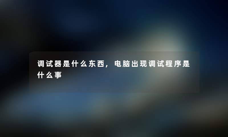 调试器是什么东西,电脑出现调试程序是什么事 调试器是什么东西,电脑出现调试程序是什么事