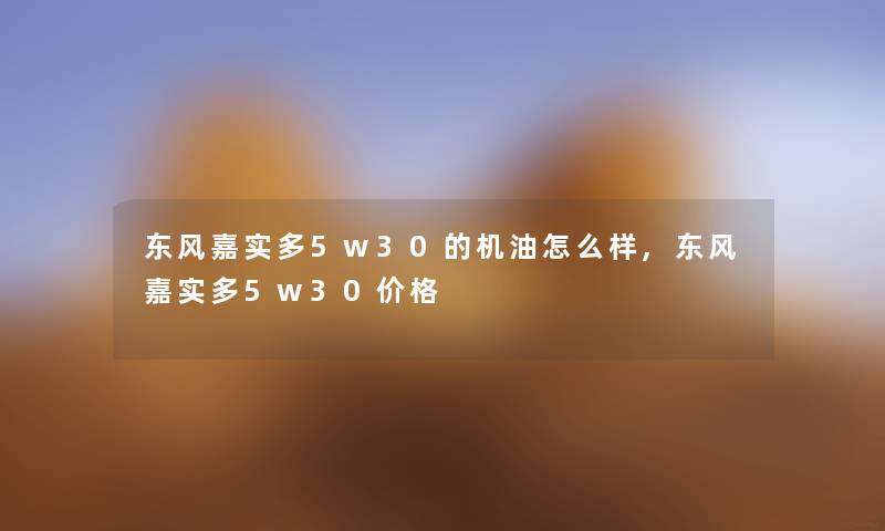 东风嘉实多5w30的机油怎么样,东风嘉实多5w30价格 东风嘉实多5w30的机油怎么样,东风嘉实多5w30价格