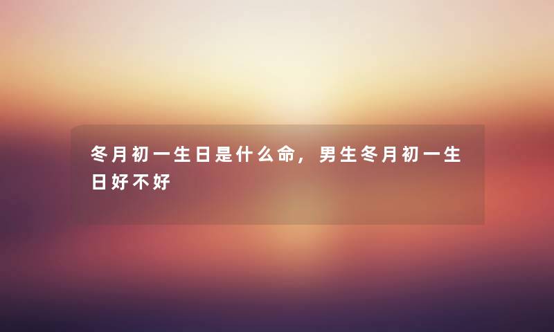冬月初一生日是什么命,男生冬月初一生日好不好 冬月初一生日是什么命,男生冬月初一生日好不好