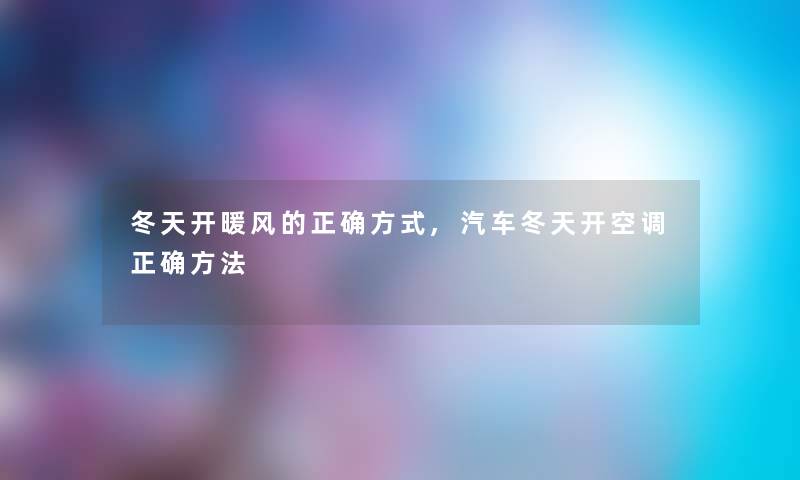冬天开暖风的正确方式,汽车冬天开空调正确方法 冬天开暖风的正确方式,汽车冬天开空调正确方法