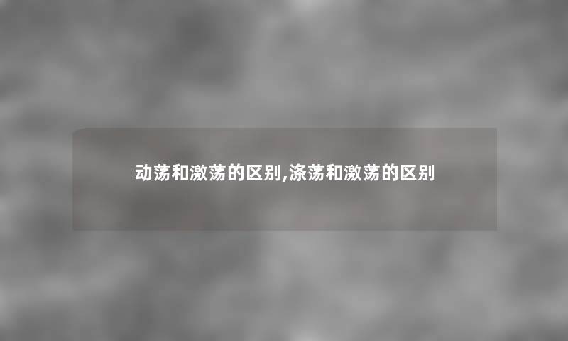 动荡和激荡的区别,涤荡和激荡的区别 动荡和激荡的区别,涤荡和激荡的区别