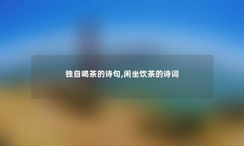 独自喝茶的诗句,闲坐饮茶的诗词 独自喝茶的诗句,闲坐饮茶的诗词