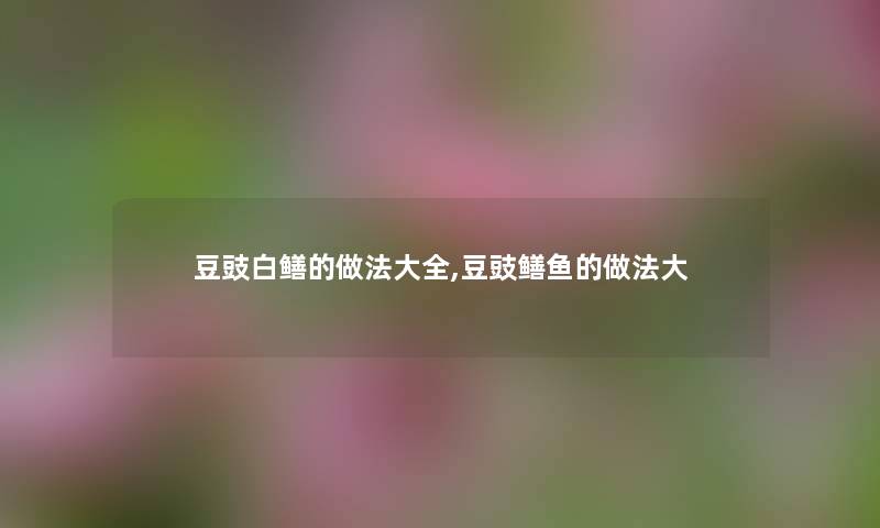 豆豉白鳝的做法大全,豆豉鳝鱼的做法大 豆豉白鳝的做法大全,豆豉鳝鱼的做法大