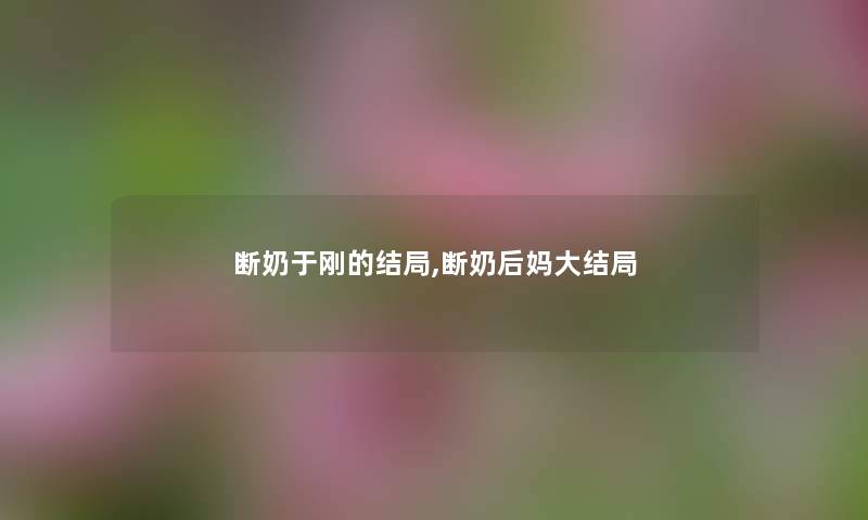 断奶于刚的结局,断奶后妈大结局 断奶于刚的结局,断奶后妈大结局
