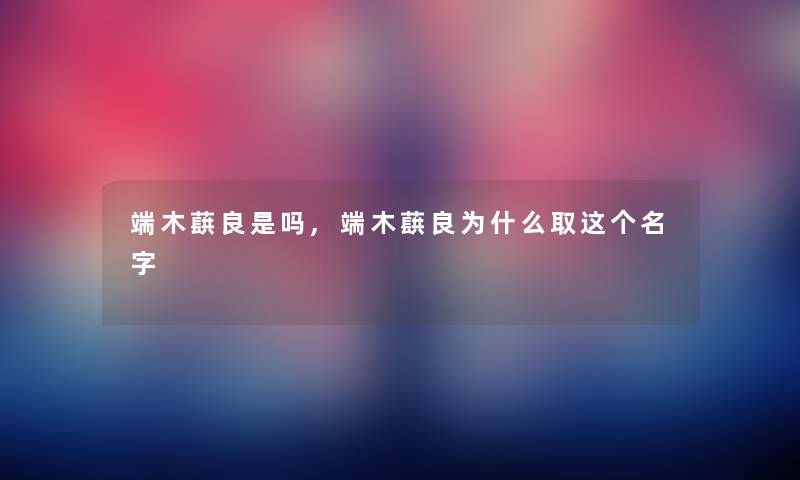 端木蕻良是吗,端木蕻良为什么取这个名字 端木蕻良是吗,端木蕻良为什么取这个名字