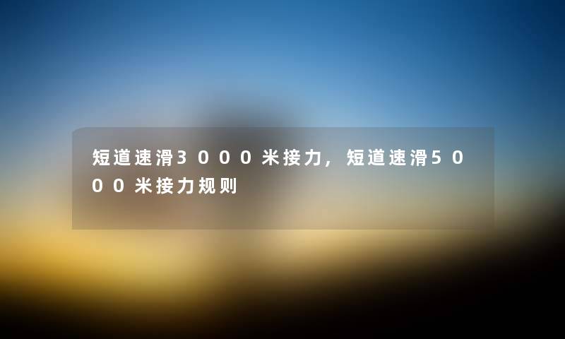 短道速滑3000米接力,短道速滑5000米接力规则 短道速滑3000米接力,短道速滑5000米接力规则