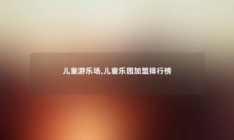 儿童游乐场,儿童乐园加盟整理榜 儿童游乐场,儿童乐园加盟整理榜
