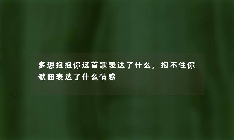 多想抱抱你这首歌表达了什么,抱不住你歌曲表达了什么情感 多想抱抱你这首歌表达了什么,抱不住你歌曲表达了什么情感