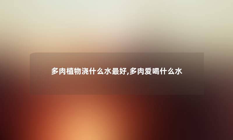 多肉植物浇什么水好,多肉爱喝什么水 多肉植物浇什么水好,多肉爱喝什么水