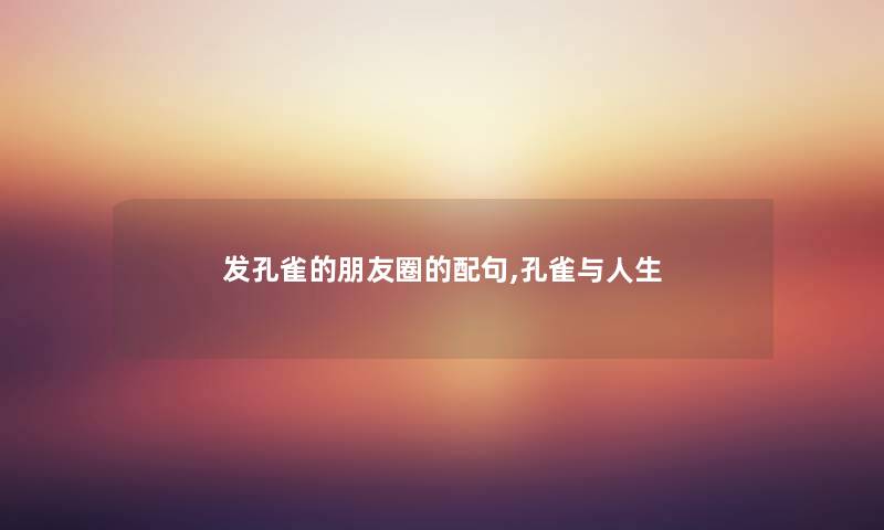 发孔雀的朋友圈的配句,孔雀与人生 发孔雀的朋友圈的配句,孔雀与人生