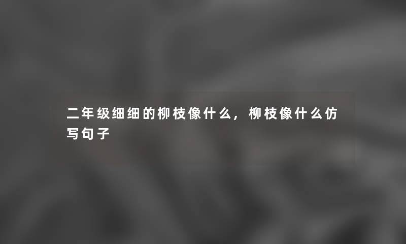 二年级细细的柳枝像什么,柳枝像什么仿写句子 二年级细细的柳枝像什么,柳枝像什么仿写句子