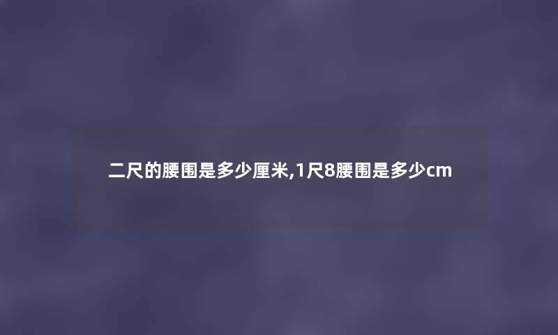 二尺的腰围是多少厘米,1尺8腰围是多少cm 二尺的腰围是多少厘米,1尺8腰围是多少cm
