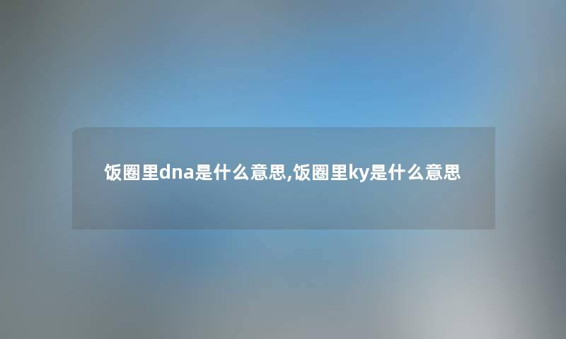饭圈里dna是什么意思,饭圈里ky是什么意思 饭圈里dna是什么意思,饭圈里ky是什么意思