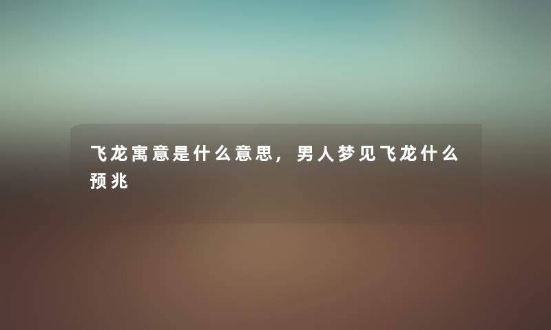 飞龙寓意是什么意思,男人梦见飞龙什么预兆 飞龙寓意是什么意思,男人梦见飞龙什么预兆