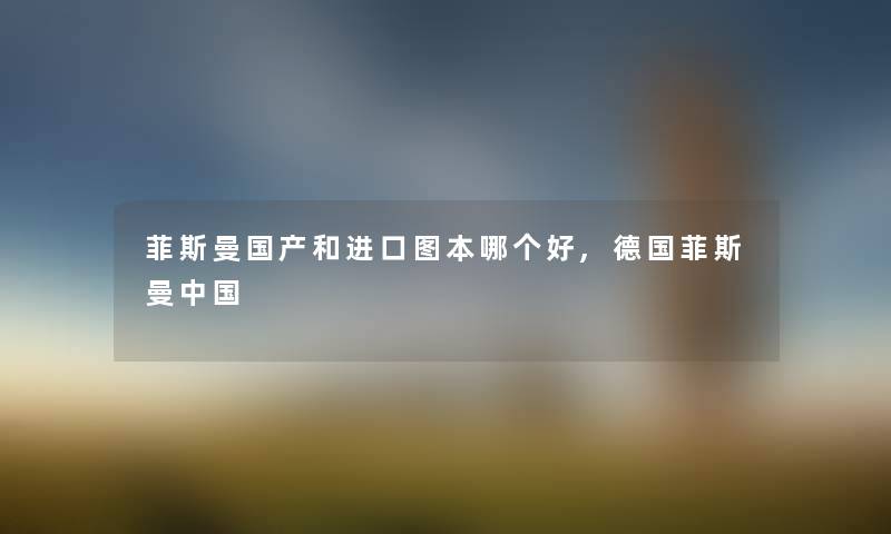 菲斯曼国产和进口图本哪个好,德国菲斯曼中国 菲斯曼国产和进口图本哪个好,德国菲斯曼中国