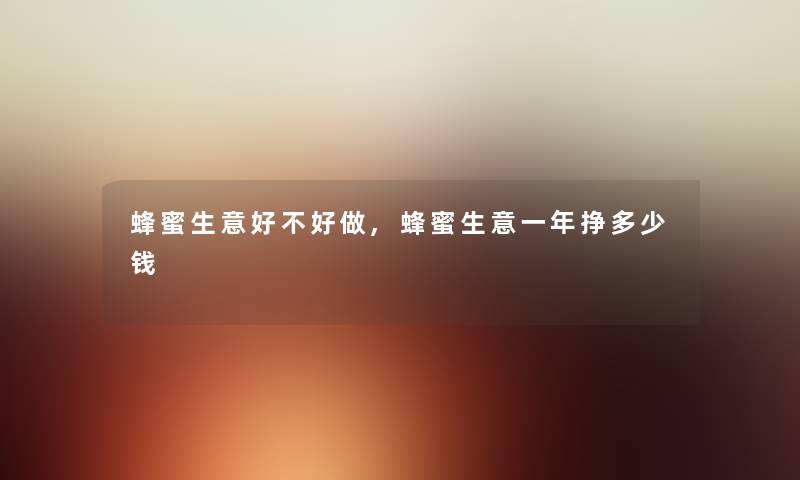 蜂蜜生意好不好做,蜂蜜生意一年挣多少钱 蜂蜜生意好不好做,蜂蜜生意一年挣多少钱