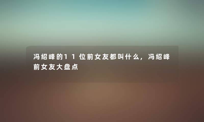 冯绍峰的11位前女友都叫什么,冯绍峰前女友大盘点 冯绍峰的11位前女友都叫什么,冯绍峰前女友大盘点