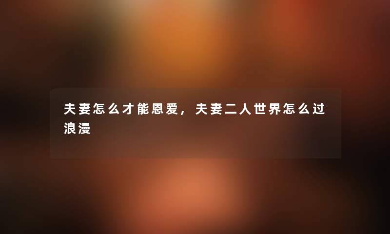 夫妻怎么才能恩爱,夫妻二人世界怎么过浪漫 夫妻怎么才能恩爱,夫妻二人世界怎么过浪漫