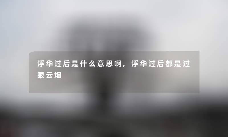 浮华过后是什么意思啊,浮华过后都是过眼云烟 浮华过后是什么意思啊,浮华过后都是过眼云烟