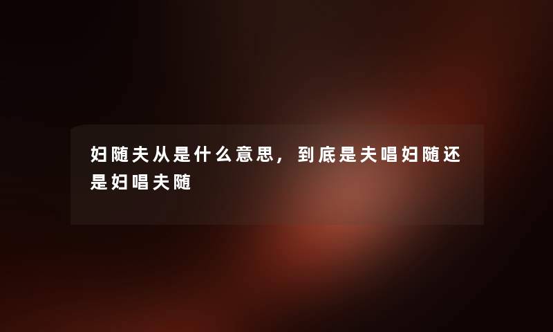 妇随夫从是什么意思,到底是夫唱妇随还是妇唱夫随 妇随夫从是什么意思,到底是夫唱妇随还是妇唱夫随