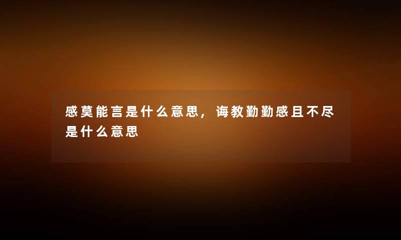 感莫能言是什么意思,诲教勤勤感且不尽是什么意思 感莫能言是什么意思,诲教勤勤感且不尽是什么意思