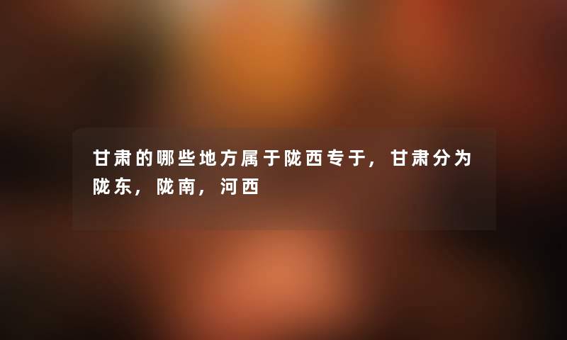 甘肃的哪些地方属于陇西专于,甘肃分为陇东,陇南,河西 甘肃的哪些地方属于陇西专于,甘肃分为陇东,陇南,河西