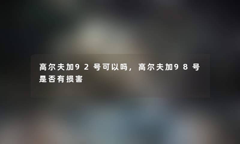 高尔夫加92号可以吗,高尔夫加98号是否有损害 高尔夫加92号可以吗,高尔夫加98号是否有损害