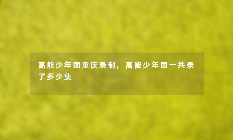 高能少年团重庆录制,高能少年团一共录了多少集 高能少年团重庆录制,高能少年团一共录了多少集
